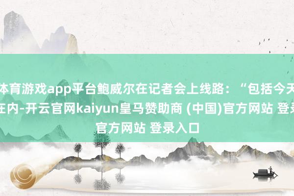 体育游戏app平台鲍威尔在记者会上线路:“包括今天行动在内-开云官网kaiyun皇马赞助商 (中国)官方网站 登录入口