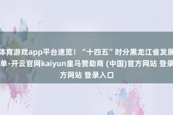体育游戏app平台速览！“十四五”时分黑龙江省发展收货单-开云官网kaiyun皇马赞助商 (中国)官方网站 登录入口