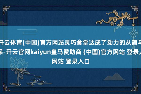 开云体育(中国)官方网站灵巧食堂达成了动力的从简与环保-开云官网kaiyun皇马赞助商 (中国)官方网站 登录入口