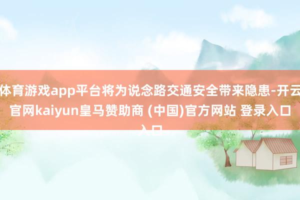 体育游戏app平台将为说念路交通安全带来隐患-开云官网kaiyun皇马赞助商 (中国)官方网站 登录入口