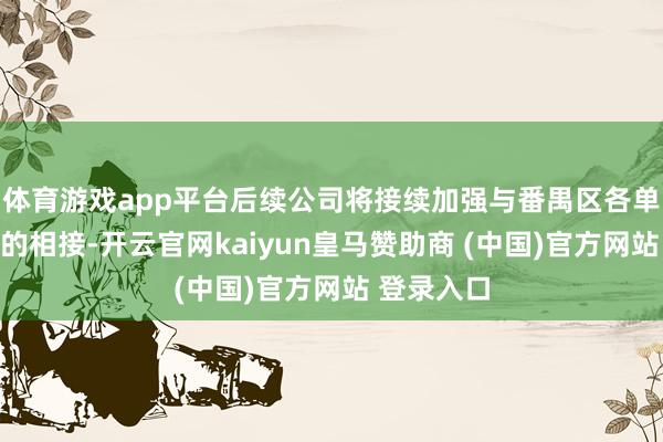体育游戏app平台后续公司将接续加强与番禺区各单元、企业的相接-开云官网kaiyun皇马赞助商 (中国)官方网站 登录入口