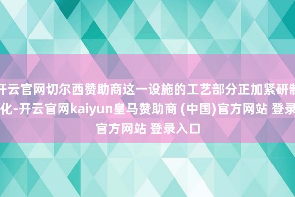 开云官网切尔西赞助商这一设施的工艺部分正加紧研制、优化-开云官网kaiyun皇马赞助商 (中国)官方网站 登录入口