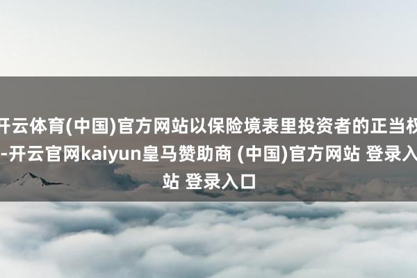 开云体育(中国)官方网站以保险境表里投资者的正当权益-开云官网kaiyun皇马赞助商 (中国)官方网站 登录入口