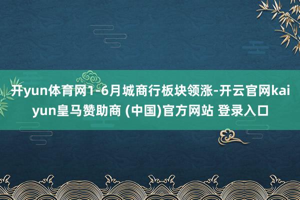 开yun体育网1-6月城商行板块领涨-开云官网kaiyun皇马赞助商 (中国)官方网站 登录入口