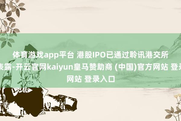 体育游戏app平台 　　港股IPO已通过聆讯　　港交所信息表露-开云官网kaiyun皇马赞助商 (中国)官方网站 登录入口
