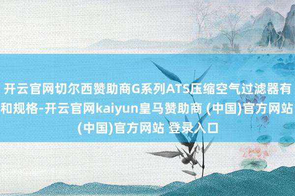 开云官网切尔西赞助商G系列ATS压缩空气过滤器有多种型号和规格-开云官网kaiyun皇马赞助商 (中国)官方网站 登录入口