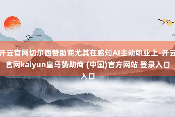 开云官网切尔西赞助商尤其在感知AI主动职业上-开云官网kaiyun皇马赞助商 (中国)官方网站 登录入口