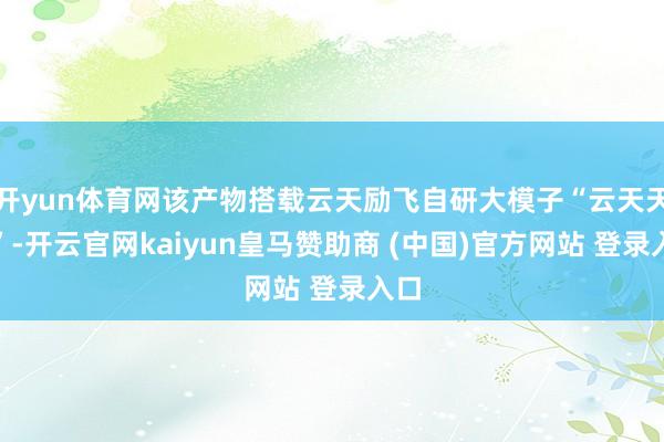 开yun体育网该产物搭载云天励飞自研大模子“云天天书”-开云官网kaiyun皇马赞助商 (中国)官方网站 登录入口