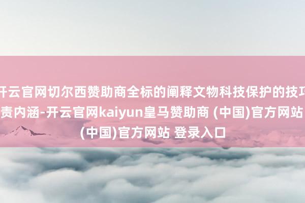 开云官网切尔西赞助商全标的阐释文物科技保护的技巧体系与职责内涵-开云官网kaiyun皇马赞助商 (中国)官方网站 登录入口