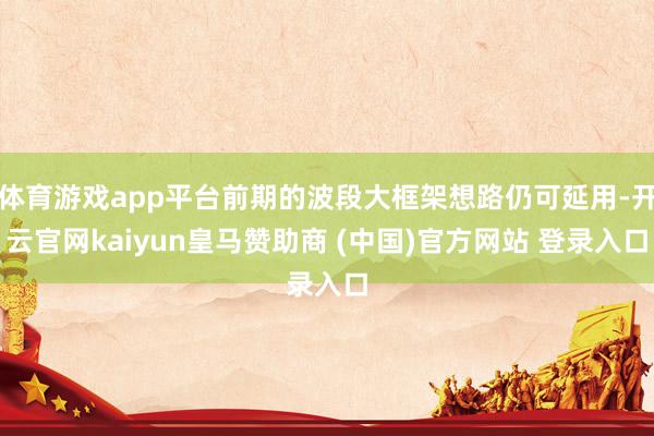 体育游戏app平台前期的波段大框架想路仍可延用-开云官网kaiyun皇马赞助商 (中国)官方网站 登录入口