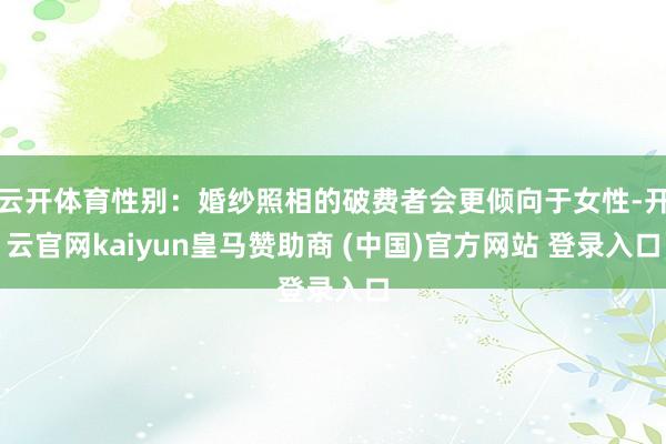 云开体育性别:婚纱照相的破费者会更倾向于女性-开云官网kaiyun皇马赞助商 (中国)官方网站 登录入口