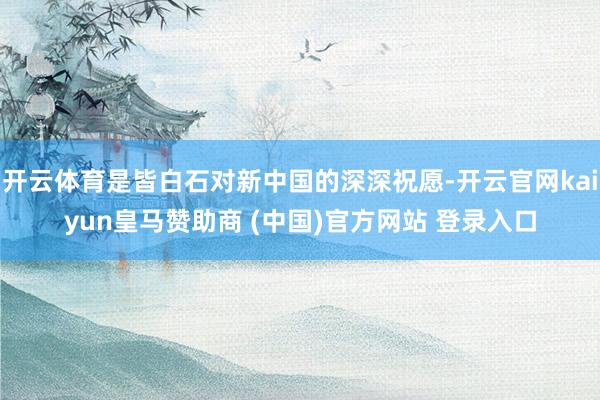开云体育是皆白石对新中国的深深祝愿-开云官网kaiyun皇马赞助商 (中国)官方网站 登录入口
