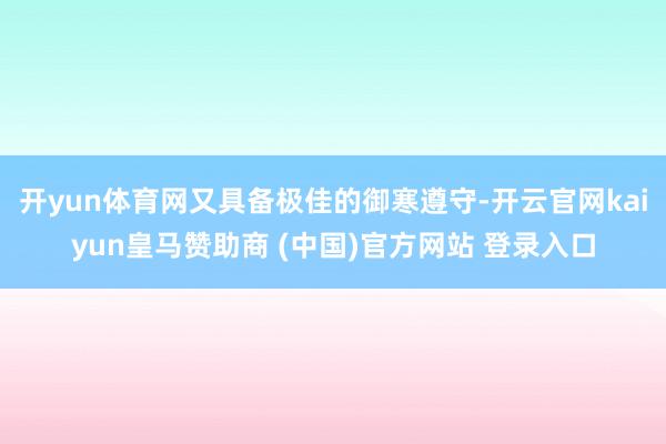 开yun体育网又具备极佳的御寒遵守-开云官网kaiyun皇马赞助商 (中国)官方网站 登录入口