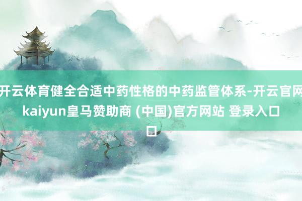 开云体育健全合适中药性格的中药监管体系-开云官网kaiyun皇马赞助商 (中国)官方网站 登录入口