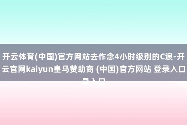开云体育(中国)官方网站去作念4小时级别的C浪-开云官网kaiyun皇马赞助商 (中国)官方网站 登录入口