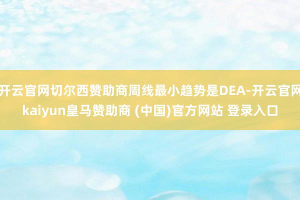 开云官网切尔西赞助商周线最小趋势是DEA-开云官网kaiyun皇马赞助商 (中国)官方网站 登录入口