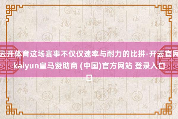 云开体育这场赛事不仅仅速率与耐力的比拼-开云官网kaiyun皇马赞助商 (中国)官方网站 登录入口