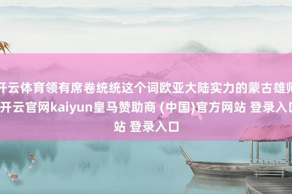 开云体育领有席卷统统这个词欧亚大陆实力的蒙古雄师-开云官网kaiyun皇马赞助商 (中国)官方网站 登录入口