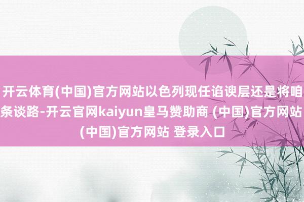 开云体育(中国)官方网站以色列现任谄谀层还是将咱们引向这条谈路-开云官网kaiyun皇马赞助商 (中国)官方网站 登录入口