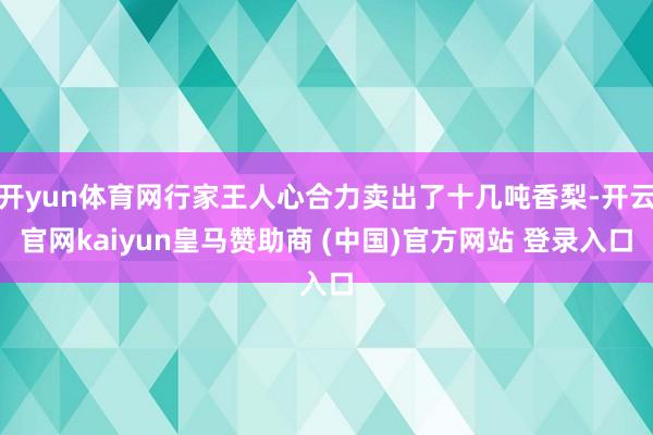 开yun体育网行家王人心合力卖出了十几吨香梨-开云官网kaiyun皇马赞助商 (中国)官方网站 登录入口