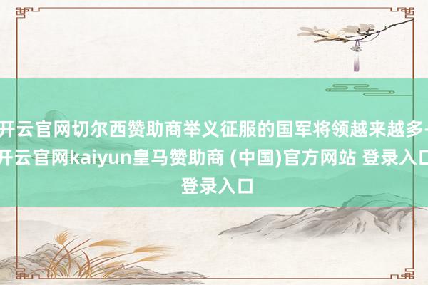 开云官网切尔西赞助商举义征服的国军将领越来越多-开云官网kaiyun皇马赞助商 (中国)官方网站 登录入口