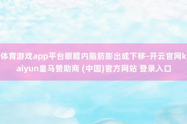 体育游戏app平台眼眶内脂肪膨出或下移-开云官网kaiyun皇马赞助商 (中国)官方网站 登录入口