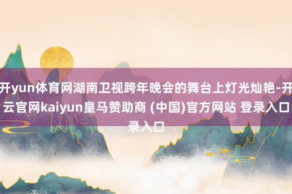 开yun体育网湖南卫视跨年晚会的舞台上灯光灿艳-开云官网kaiyun皇马赞助商 (中国)官方网站 登录入口