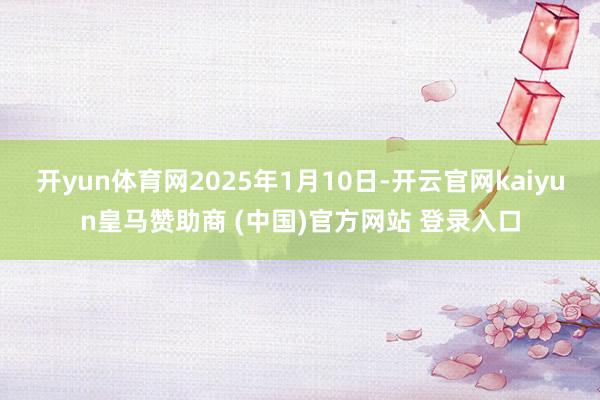 开yun体育网2025年1月10日-开云官网kaiyun皇马赞助商 (中国)官方网站 登录入口