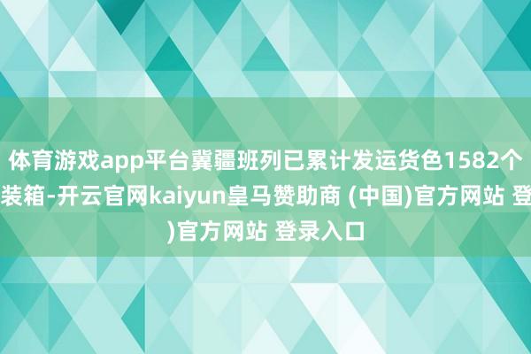 体育游戏app平台冀疆班列已累计发运货色1582个表率集装箱-开云官网kaiyun皇马赞助商 (中国)官方网站 登录入口