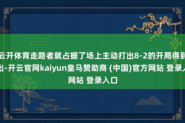 云开体育走路者就占据了场上主动打出8-2的开局得到杰出-开云官网kaiyun皇马赞助商 (中国)官方网站 登录入口