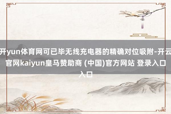 开yun体育网可已毕无线充电器的精确对位吸附-开云官网kaiyun皇马赞助商 (中国)官方网站 登录入口