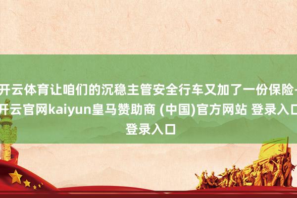 开云体育让咱们的沉稳主管安全行车又加了一份保险-开云官网kaiyun皇马赞助商 (中国)官方网站 登录入口