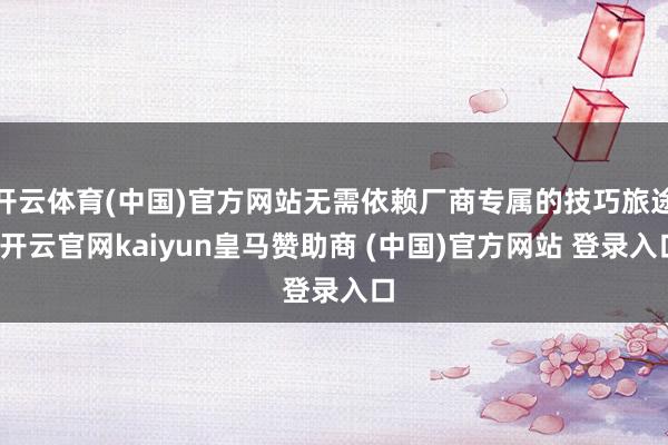 开云体育(中国)官方网站无需依赖厂商专属的技巧旅途-开云官网kaiyun皇马赞助商 (中国)官方网站 登录入口