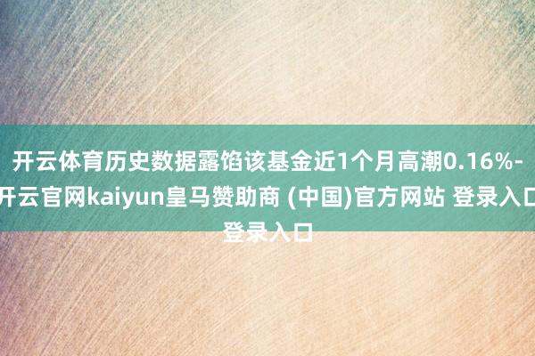 开云体育历史数据露馅该基金近1个月高潮0.16%-开云官网kaiyun皇马赞助商 (中国)官方网站 登录入口