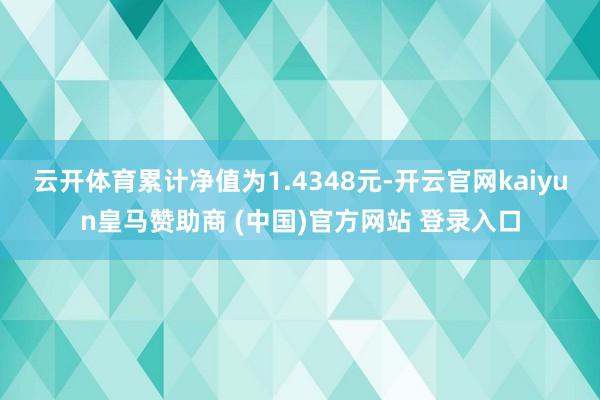 云开体育累计净值为1.4348元-开云官网kaiyun皇马赞助商 (中国)官方网站 登录入口