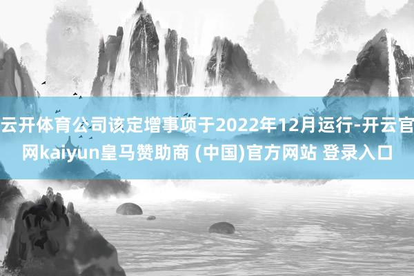 云开体育公司该定增事项于2022年12月运行-开云官网kaiyun皇马赞助商 (中国)官方网站 登录入口