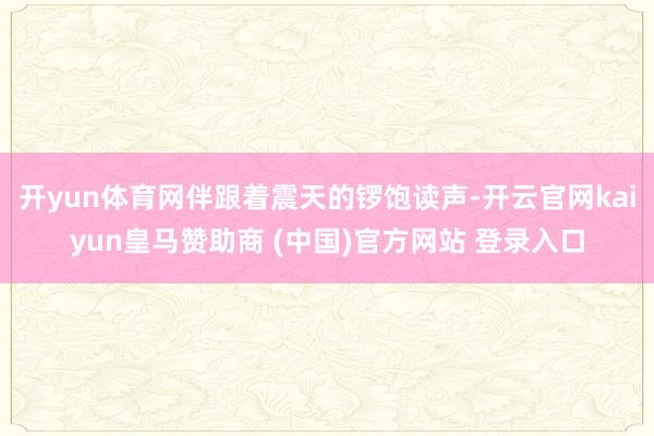 开yun体育网伴跟着震天的锣饱读声-开云官网kaiyun皇马赞助商 (中国)官方网站 登录入口
