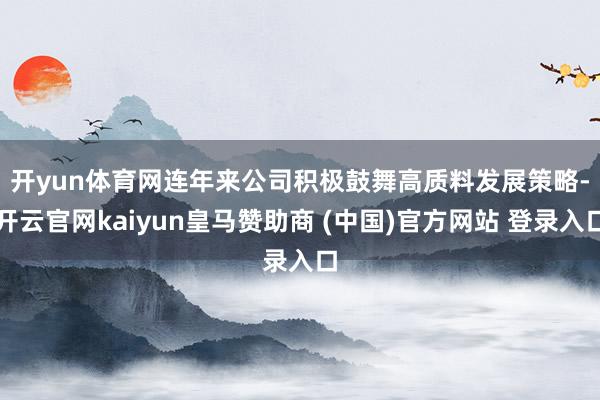 开yun体育网　　连年来公司积极鼓舞高质料发展策略-开云官网kaiyun皇马赞助商 (中国)官方网站 登录入口