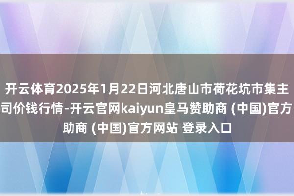 开云体育2025年1月22日河北唐山市荷花坑市集主见措置有限公司价钱行情-开云官网kaiyun皇马赞助商 (中国)官方网站 登录入口