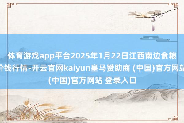 体育游戏app平台2025年1月22日江西南边食粮交往阛阓价钱行情-开云官网kaiyun皇马赞助商 (中国)官方网站 登录入口