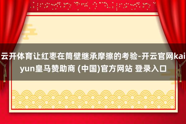 云开体育让红枣在筒壁继承摩擦的考验-开云官网kaiyun皇马赞助商 (中国)官方网站 登录入口