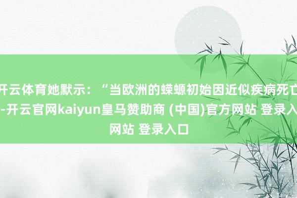 开云体育她默示:“当欧洲的蝾螈初始因近似疾病死亡时-开云官网kaiyun皇马赞助商 (中国)官方网站 登录入口