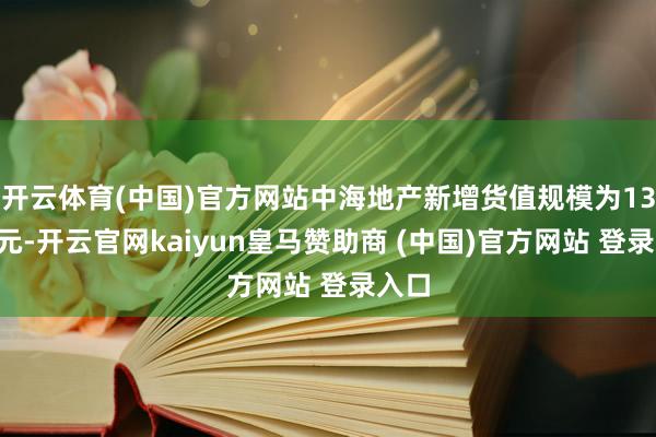 开云体育(中国)官方网站中海地产新增货值规模为130亿元-开云官网kaiyun皇马赞助商 (中国)官方网站 登录入口