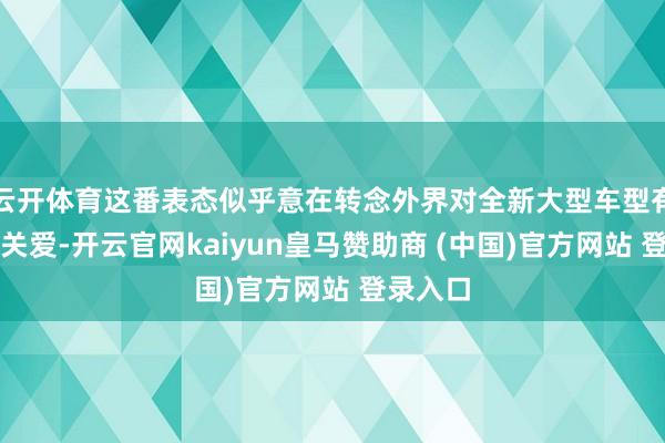 云开体育这番表态似乎意在转念外界对全新大型车型有筹商的关爱-开云官网kaiyun皇马赞助商 (中国)官方网站 登录入口