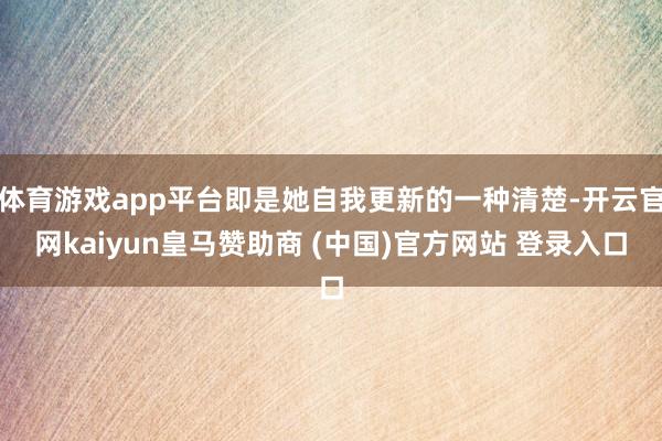 体育游戏app平台即是她自我更新的一种清楚-开云官网kaiyun皇马赞助商 (中国)官方网站 登录入口