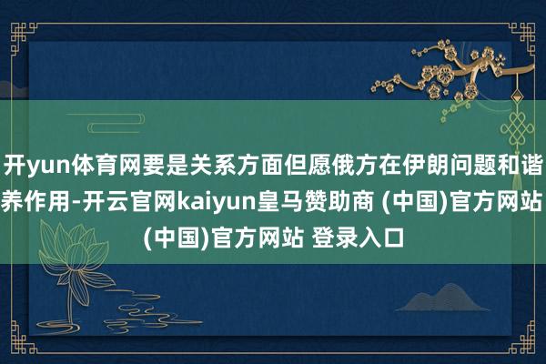 开yun体育网要是关系方面但愿俄方在伊朗问题和谐中推崇颐养作用-开云官网kaiyun皇马赞助商 (中国)官方网站 登录入口