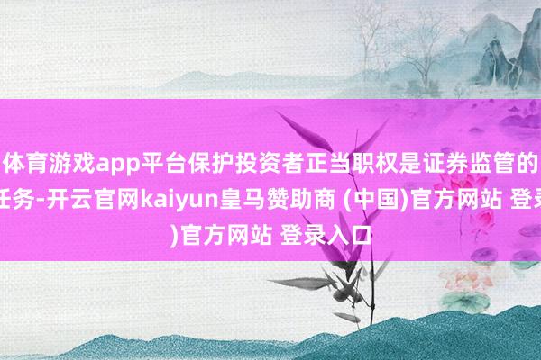 体育游戏app平台保护投资者正当职权是证券监管的要紧任务-开云官网kaiyun皇马赞助商 (中国)官方网站 登录入口
