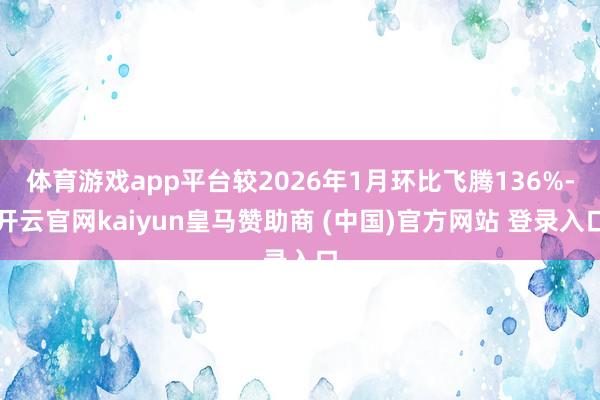 体育游戏app平台较2026年1月环比飞腾136%-开云官网kaiyun皇马赞助商 (中国)官方网站 登录入口