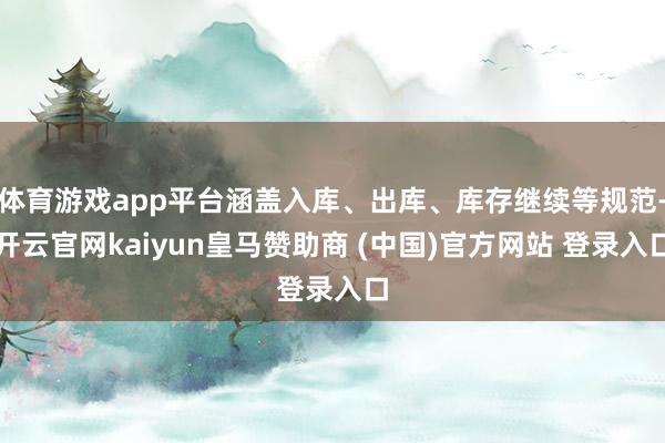 体育游戏app平台涵盖入库、出库、库存继续等规范-开云官网kaiyun皇马赞助商 (中国)官方网站 登录入口