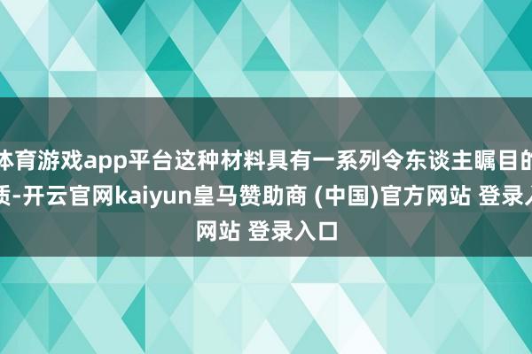 体育游戏app平台这种材料具有一系列令东谈主瞩目的特质-开云官网kaiyun皇马赞助商 (中国)官方网站 登录入口